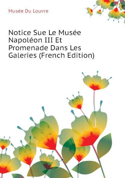 Обложка книги Notice Sue Le Musee Napoleon III Et Promenade Dans Les Galeries (French Edition), Musée Du Louvre