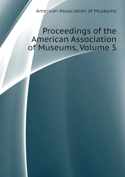 Обложка книги Proceedings of the American Association of Museums, Volume 5, American Association of Museums