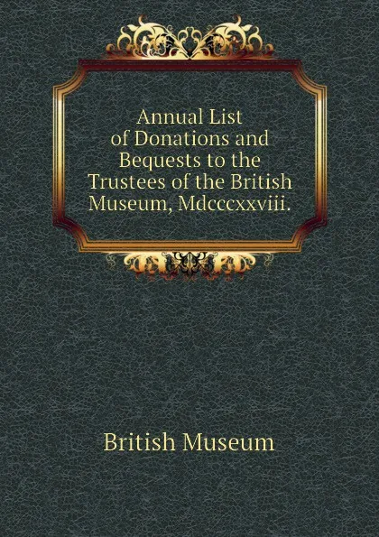 Обложка книги Annual List of Donations and Bequests to the Trustees of the British Museum, Mdcccxxviii., British Museum