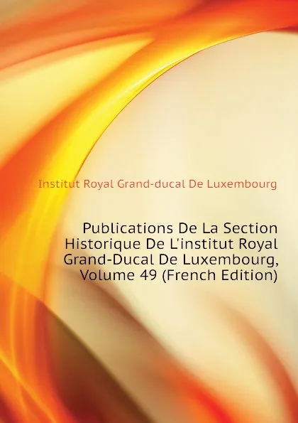 Обложка книги Publications De La Section Historique De L.institut Royal Grand-Ducal De Luxembourg, Volume 49 (French Edition), Institut Royal Grand-ducal De Luxembourg