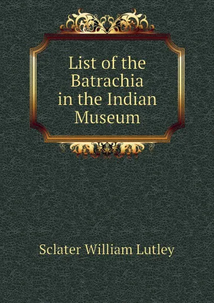 Обложка книги List of the Batrachia in the Indian Museum, Sclater William Lutley