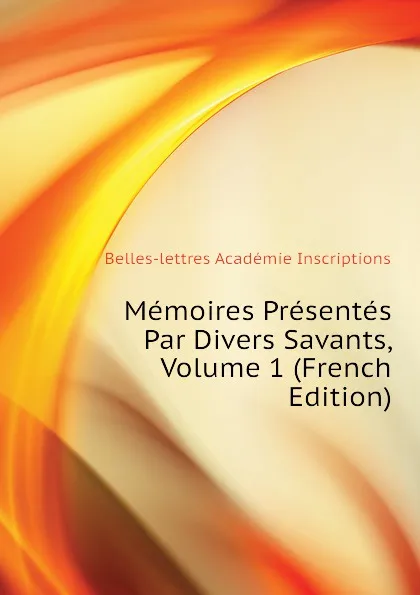 Обложка книги Memoires Presentes Par Divers Savants, Volume 1 (French Edition), Belles-lettres Académie Inscriptions