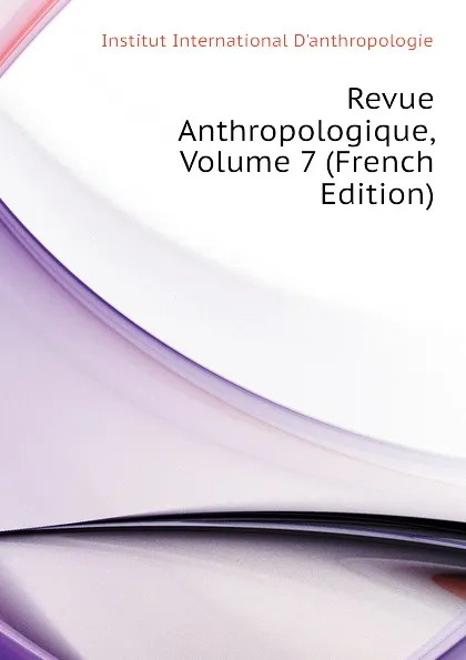 Обложка книги Revue Anthropologique, Volume 7 (French Edition), Institut International D'anthropologie