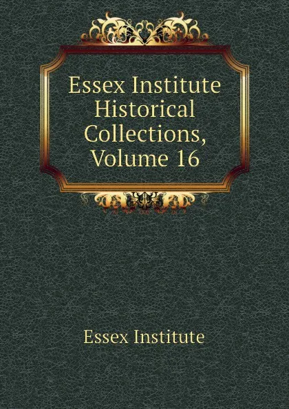 Обложка книги Essex Institute Historical Collections, Volume 16, Essex Institute