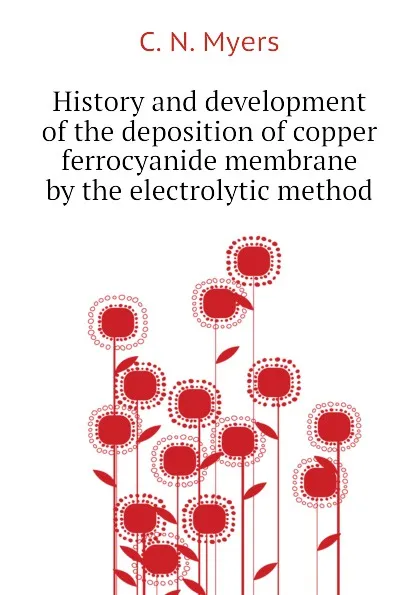 Обложка книги History and development of the deposition of copper ferrocyanide membrane by the electrolytic method, C. N. Myers