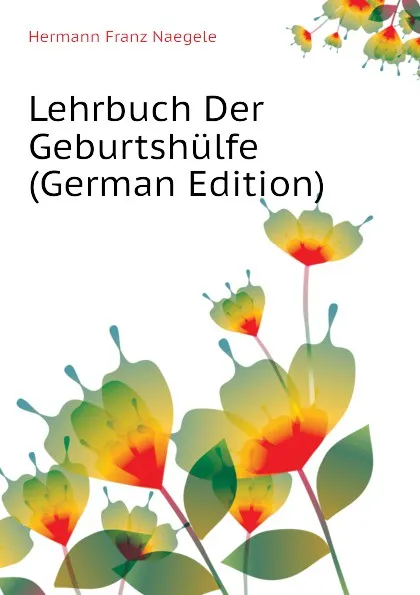 Обложка книги Lehrbuch Der Geburtshulfe (German Edition), Hermann Franz Naegele