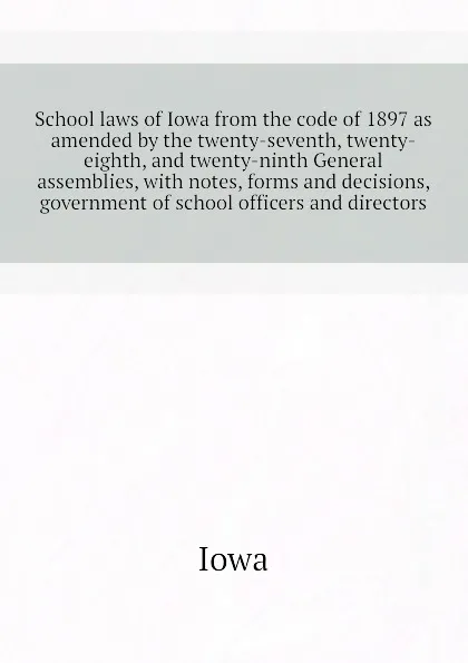 Обложка книги School laws of Iowa from the code of 1897 as amended by the twenty-seventh, twenty-eighth, and twenty-ninth General assemblies, with notes, forms and decisions,  government of school officers and directors, Iowa