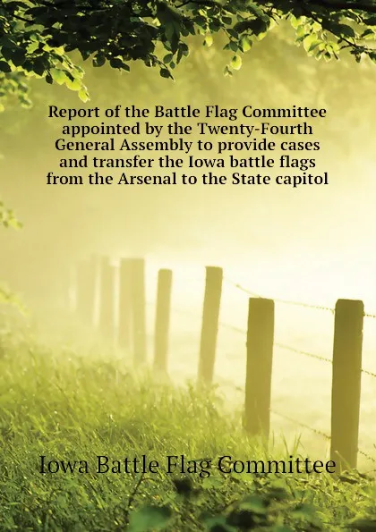 Обложка книги Report of the Battle Flag Committee appointed by the Twenty-Fourth General Assembly to provide cases and transfer the Iowa battle flags from the Arsenal to the State capitol, Iowa Battle Flag Committee