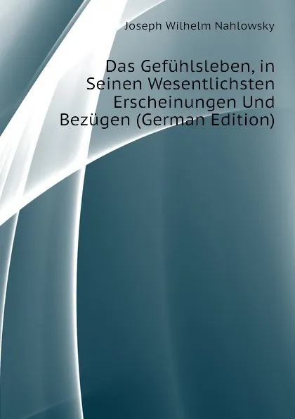 Обложка книги Das Gefuhlsleben, in Seinen Wesentlichsten Erscheinungen Und Bezugen (German Edition), Joseph Wilhelm Nahlowsky