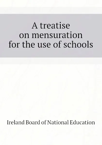 Обложка книги A treatise on mensuration for the use of schools, Ireland Board of National Education