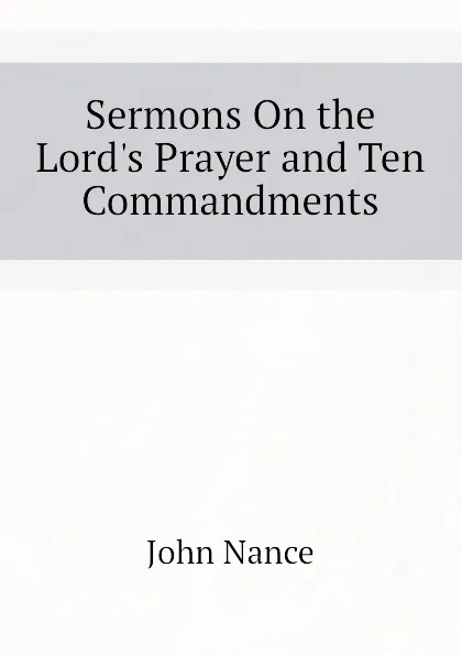 Обложка книги Sermons On the Lord.s Prayer and Ten Commandments, John Nance