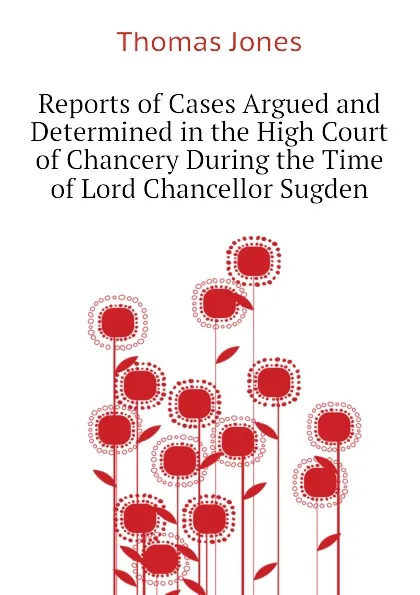 Обложка книги Reports of Cases Argued and Determined in the High Court of Chancery During the Time of Lord Chancellor Sugden, Thomas Jones