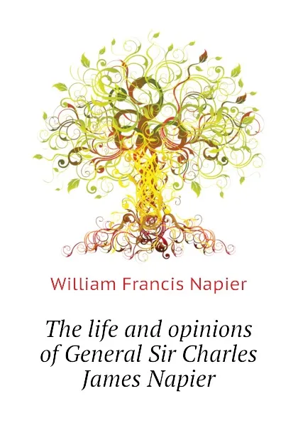 Обложка книги The life and opinions of General Sir Charles James Napier, William Francis Napier