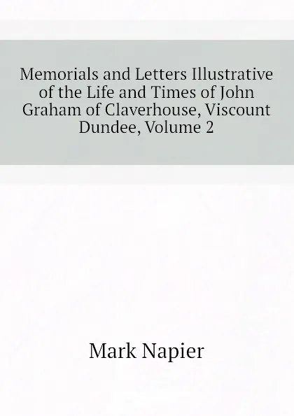 Обложка книги Memorials and Letters Illustrative of the Life and Times of John Graham of Claverhouse, Viscount Dundee, Volume 2, Mark Napier