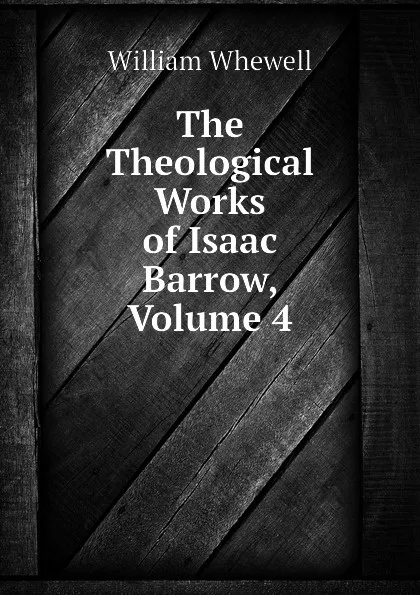 Обложка книги The Theological Works of Isaac Barrow, Volume 4, William Whewell