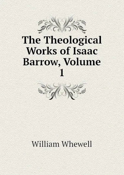 Обложка книги The Theological Works of Isaac Barrow, Volume 1, William Whewell