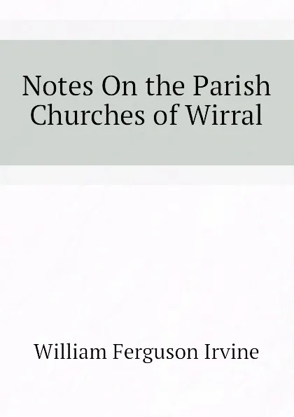 Обложка книги Notes On the Parish Churches of Wirral, William Ferguson Irvine