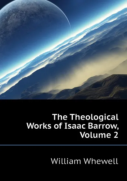 Обложка книги The Theological Works of Isaac Barrow, Volume 2, William Whewell