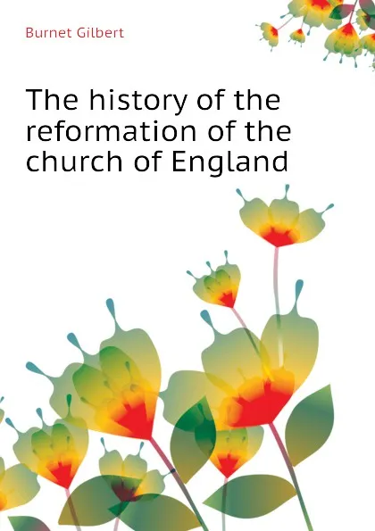 Обложка книги The history of the reformation of the church of England, Burnet Gilbert