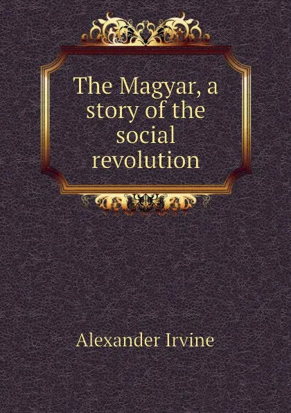 Обложка книги The Magyar, a story of the social revolution, Alexander Irvine