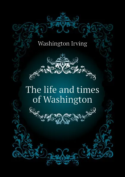 Обложка книги The life and times of Washington, Washington Irving