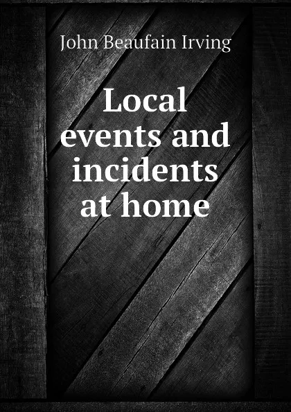 Обложка книги Local events and incidents at home, John Beaufain Irving