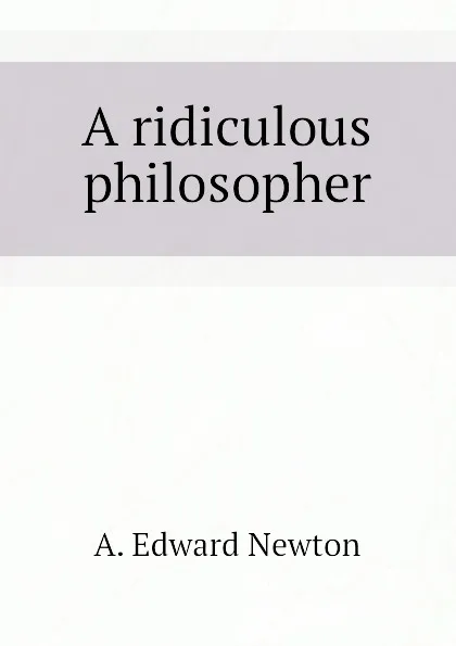 Обложка книги A ridiculous philosopher, A. Edward Newton