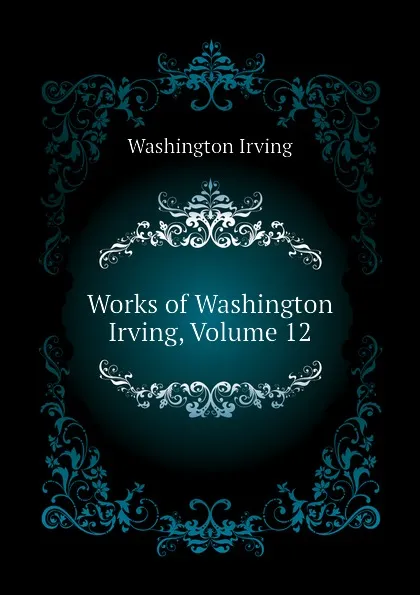 Обложка книги Works of Washington Irving, Volume 12, Washington Irving