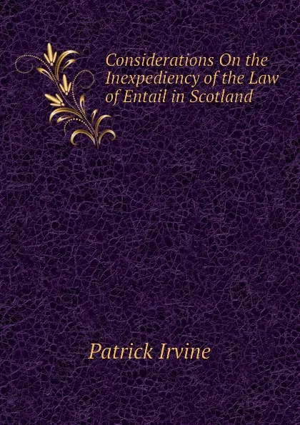 Обложка книги Considerations On the Inexpediency of the Law of Entail in Scotland, Patrick Irvine