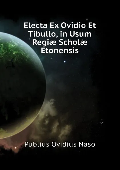 Обложка книги Electa Ex Ovidio Et Tibullo, in Usum Regiae Scholae Etonensis, Publius Ovidius Naso