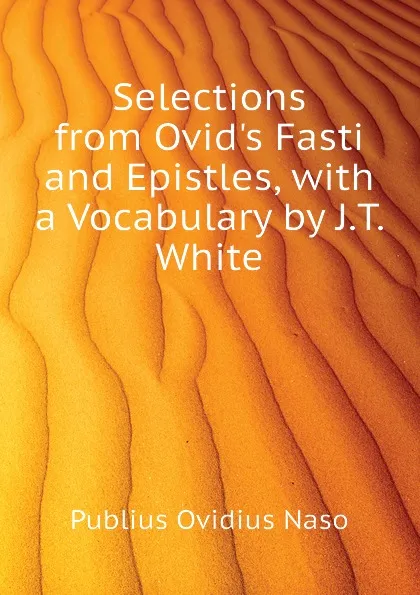 Обложка книги Selections from Ovid.s Fasti and Epistles, with a Vocabulary by J.T. White, Publius Ovidius Naso