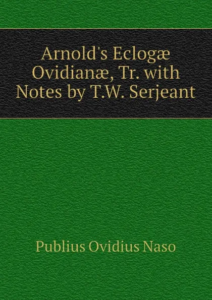 Обложка книги Arnold.s Eclogae Ovidianae, Tr. with Notes by T.W. Serjeant, Publius Ovidius Naso