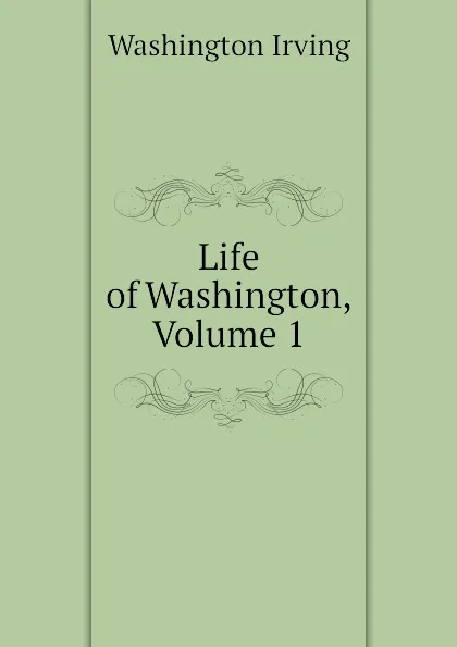 Обложка книги Life of Washington, Volume 1, Washington Irving