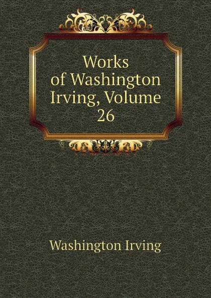 Обложка книги Works of Washington Irving, Volume 26, Washington Irving