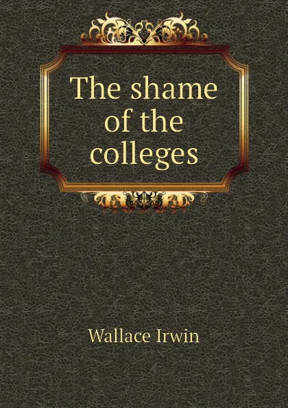 Обложка книги The shame of the colleges, Wallace Irwin