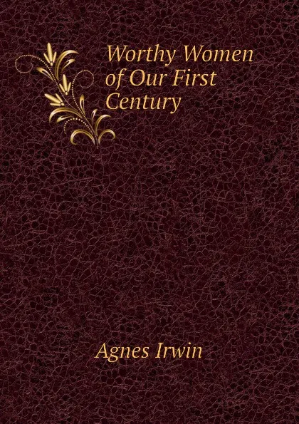 Обложка книги Worthy Women of Our First Century, Agnes Irwin