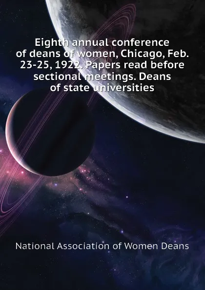 Обложка книги Eighth annual conference of deans of women, Chicago, Feb. 23-25, 1922. Papers read before sectional meetings. Deans of state universities, National Association of Women Deans