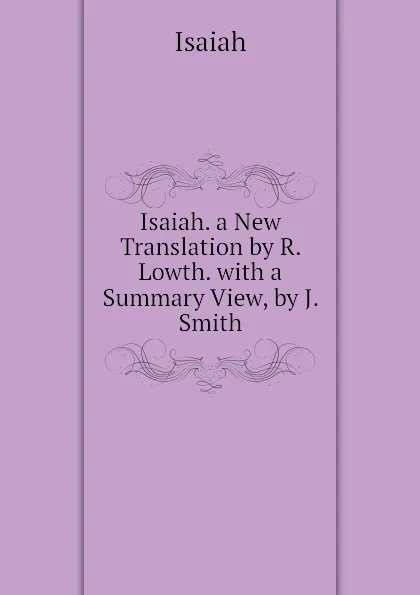 Обложка книги Isaiah. a New Translation by R. Lowth. with a Summary View, by J. Smith, Isaiah