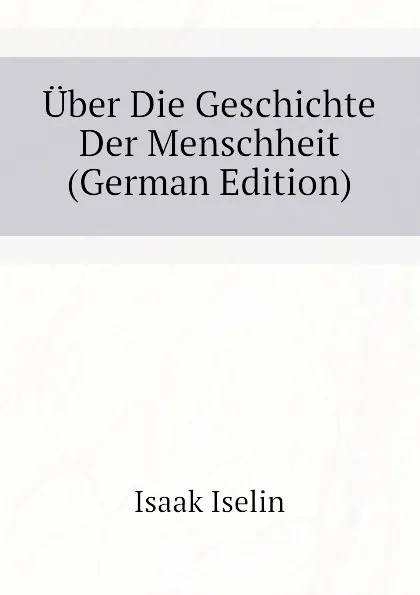 Обложка книги Uber Die Geschichte Der Menschheit  (German Edition), Isaak Iselin