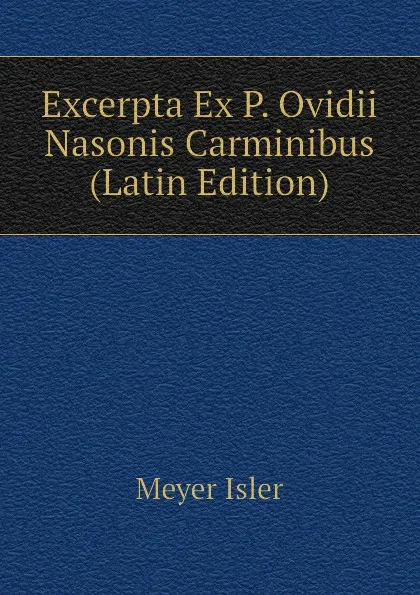 Обложка книги Excerpta Ex P. Ovidii Nasonis Carminibus (Latin Edition), Meyer Isler