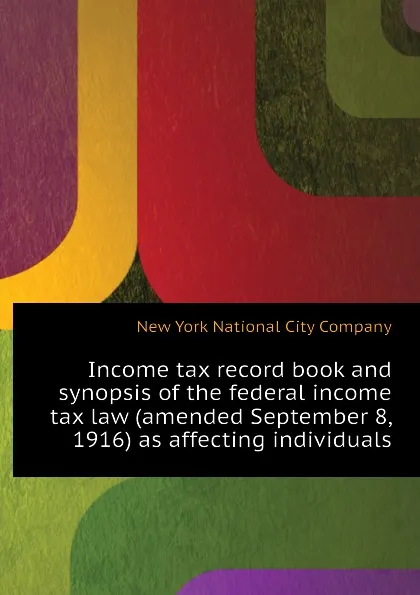 Обложка книги Income tax record book and synopsis of the federal income tax law (amended September 8, 1916) as affecting individuals, New York National City Company