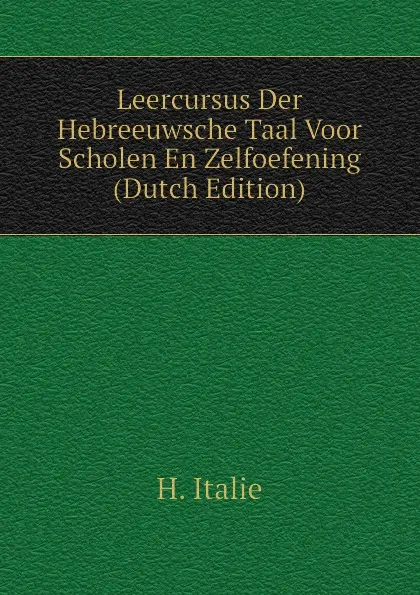 Обложка книги Leercursus Der Hebreeuwsche Taal Voor Scholen En Zelfoefening (Dutch Edition), H. Italie