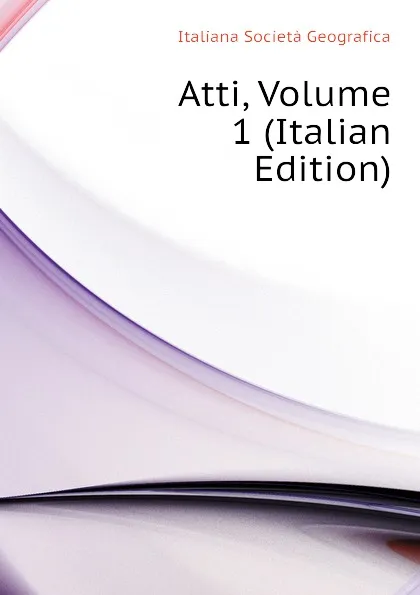 Обложка книги Atti, Volume 1 (Italian Edition), Italiana Società Geografica