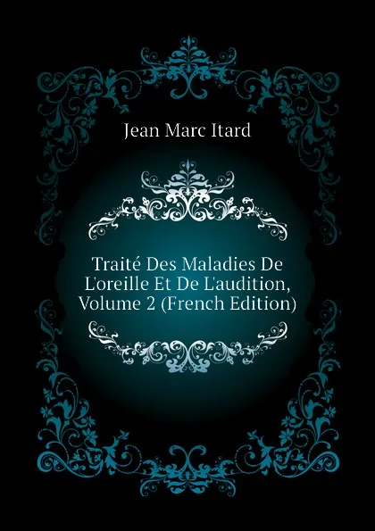 Обложка книги Traite Des Maladies De L.oreille Et De L.audition, Volume 2 (French Edition), Jean Marc Itard