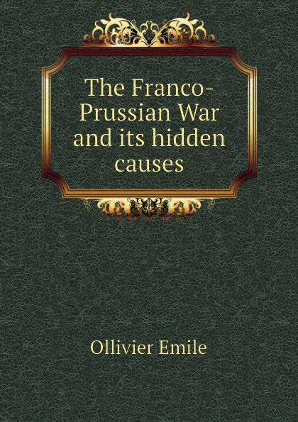 Обложка книги The Franco-Prussian War and its hidden causes, Ollivier Emile