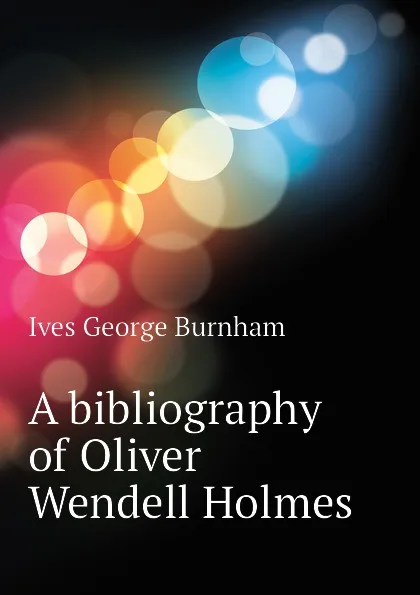 Обложка книги A bibliography of Oliver Wendell Holmes, Ives George Burnham