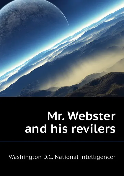 Обложка книги Mr. Webster and his revilers, Washington D.C. National intelligencer