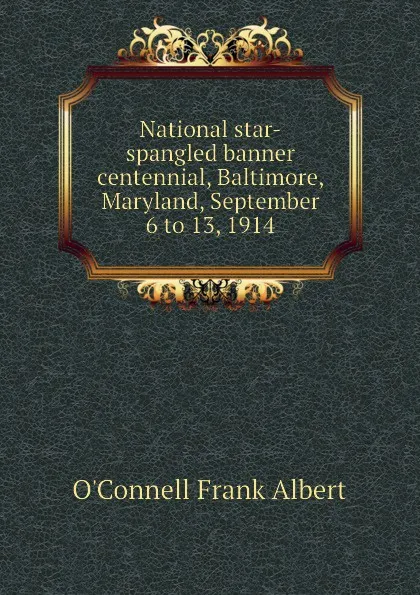 Обложка книги National star-spangled banner centennial, Baltimore, Maryland, September 6 to 13, 1914, O'Connell Frank Albert