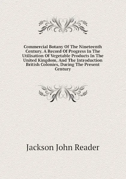 Обложка книги Commercial Botany Of The Nineteenth Century. A Record Of Progress In The Utilisation Of Vegetable Products In The United Kingdom, And The Introduction  British Colonies, During The Present Century, Jackson John Reader