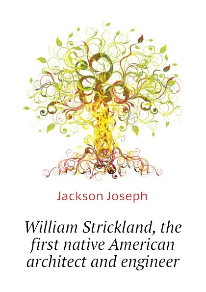 Обложка книги William Strickland, the first native American architect and engineer, Jackson Joseph